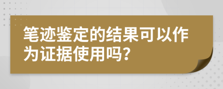 笔迹鉴定的结果可以作为证据使用吗？