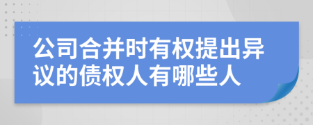 公司合并时有权提出异议的债权人有哪些人