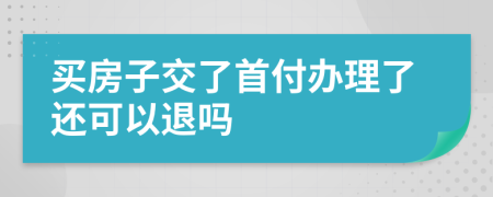 买房子交了首付办理了还可以退吗