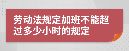 劳动法规定加班不能超过多少小时的规定