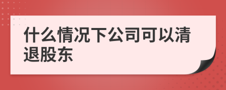 什么情况下公司可以清退股东