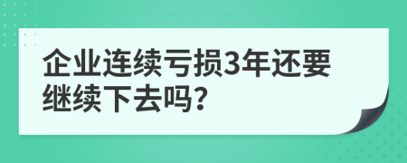 企业连续亏损3年还要继续下去吗？