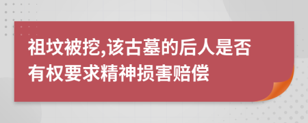 祖坟被挖,该古墓的后人是否有权要求精神损害赔偿