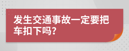 发生交通事故一定要把车扣下吗？