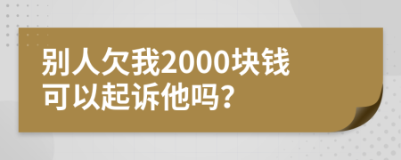 别人欠我2000块钱可以起诉他吗？