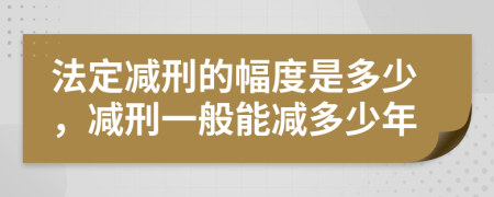 法定减刑的幅度是多少，减刑一般能减多少年