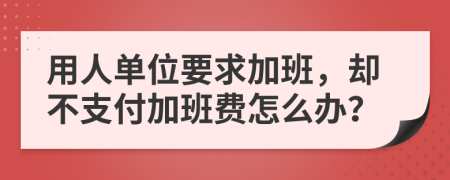 用人单位要求加班，却不支付加班费怎么办？