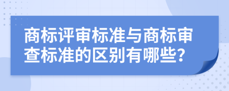 商标评审标准与商标审查标准的区别有哪些？