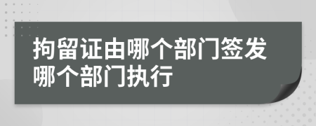 拘留证由哪个部门签发哪个部门执行