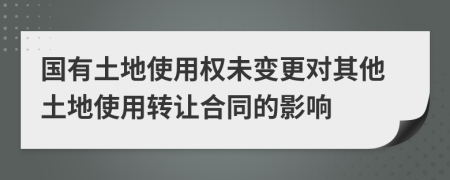 国有土地使用权未变更对其他土地使用转让合同的影响