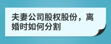 夫妻公司股权股份，离婚时如何分割