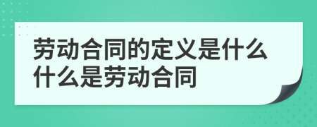 劳动合同的定义是什么什么是劳动合同