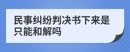 民事纠纷判决书下来是只能和解吗