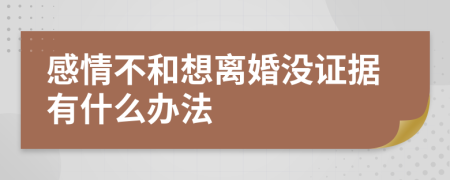 感情不和想离婚没证据有什么办法