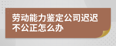 劳动能力鉴定公司迟迟不公正怎么办