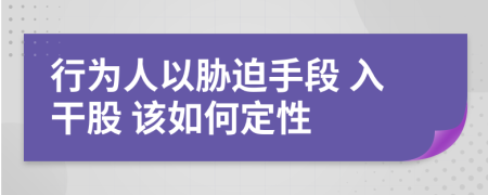 行为人以胁迫手段 入干股 该如何定性