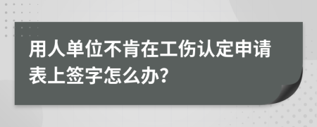 用人单位不肯在工伤认定申请表上签字怎么办？