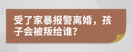 受了家暴报警离婚，孩子会被叛给谁？