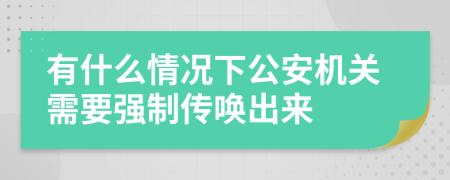 有什么情况下公安机关需要强制传唤出来