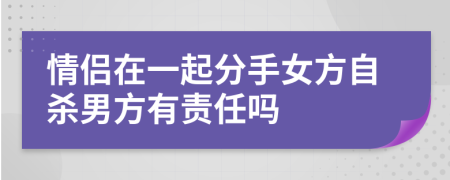 情侣在一起分手女方自杀男方有责任吗