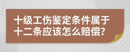 十级工伤鉴定条件属于十二条应该怎么赔偿？