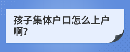 孩子集体户口怎么上户啊？