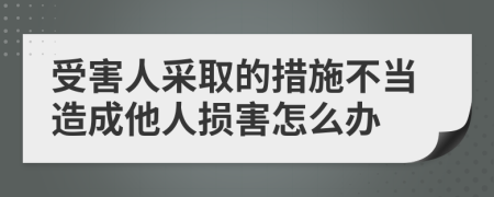 受害人采取的措施不当造成他人损害怎么办