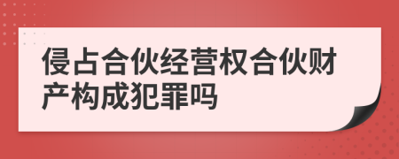 侵占合伙经营权合伙财产构成犯罪吗