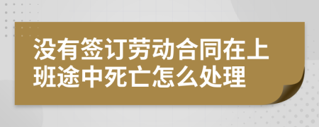 没有签订劳动合同在上班途中死亡怎么处理