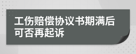 工伤赔偿协议书期满后可否再起诉