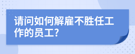 请问如何解雇不胜任工作的员工?