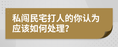 私闯民宅打人的你认为应该如何处理？