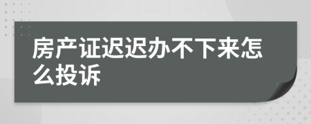 房产证迟迟办不下来怎么投诉