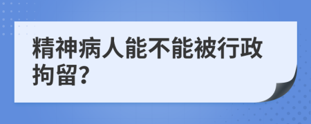 精神病人能不能被行政拘留？