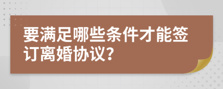 要满足哪些条件才能签订离婚协议？