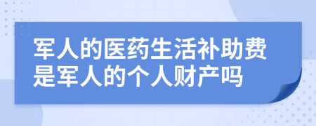 军人的医药生活补助费是军人的个人财产吗