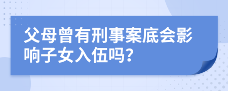 父母曾有刑事案底会影响子女入伍吗？