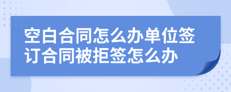 空白合同怎么办单位签订合同被拒签怎么办