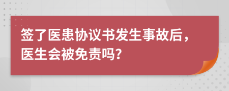 签了医患协议书发生事故后，医生会被免责吗？