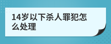 14岁以下杀人罪犯怎么处理