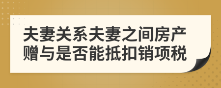 夫妻关系夫妻之间房产赠与是否能抵扣销项税