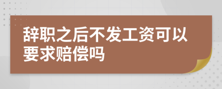 辞职之后不发工资可以要求赔偿吗