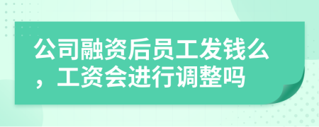 公司融资后员工发钱么，工资会进行调整吗