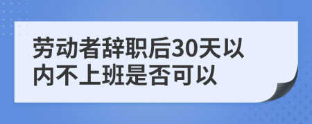 劳动者辞职后30天以内不上班是否可以