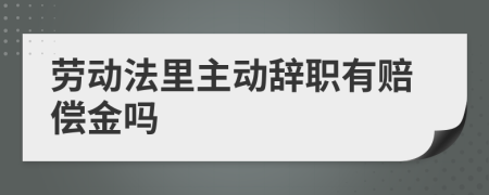 劳动法里主动辞职有赔偿金吗