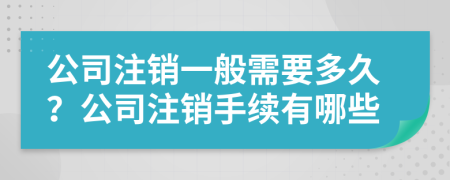 公司注销一般需要多久？公司注销手续有哪些