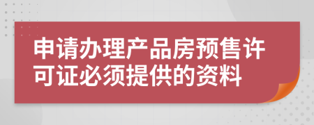 申请办理产品房预售许可证必须提供的资料