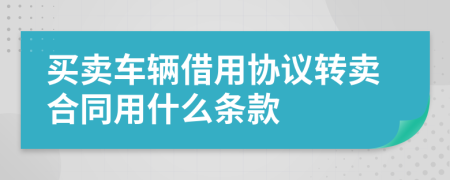 买卖车辆借用协议转卖合同用什么条款