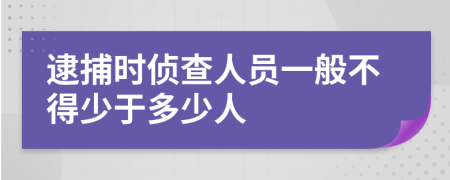 逮捕时侦查人员一般不得少于多少人