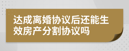 达成离婚协议后还能生效房产分割协议吗